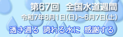 第67回水道週間 令和7年（2025年）6月1日日曜日から6月7日土曜日　透き通る　誇れる水に　感謝する